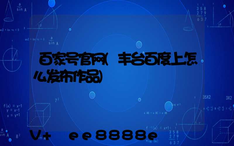 百家号官网(丰台百度上怎么发布作品)