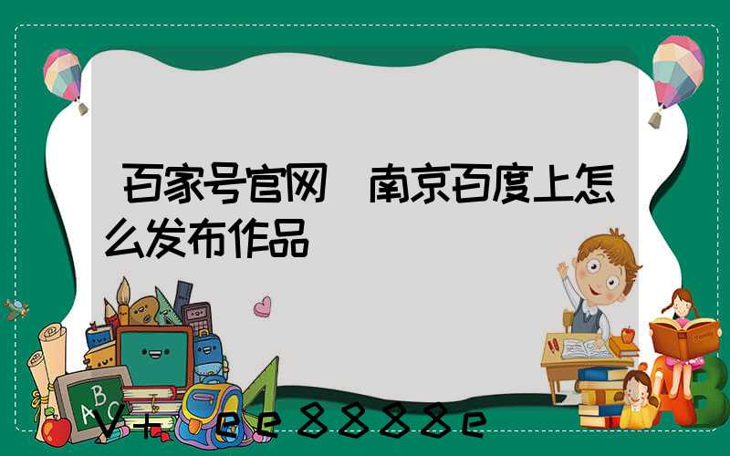 百家号官网(南京百度上怎么发布作品)