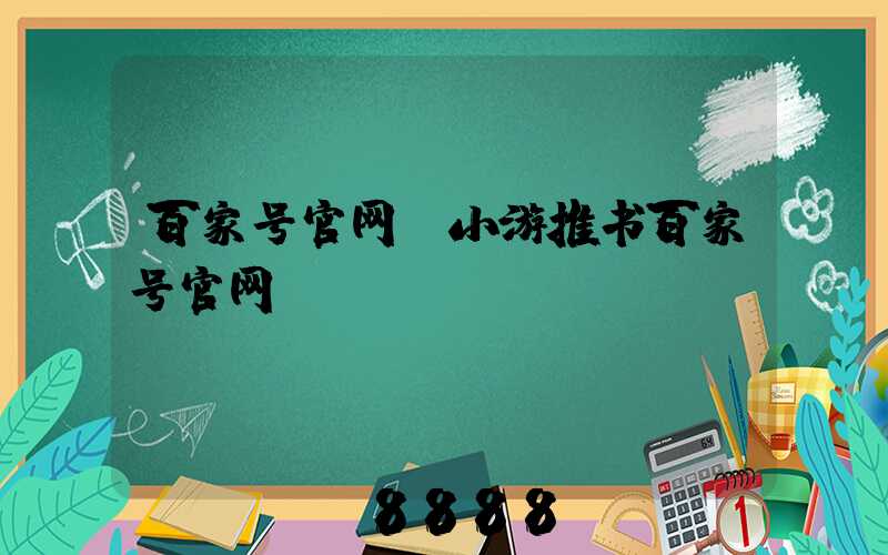 百家号官网(小游推书百家号官网)