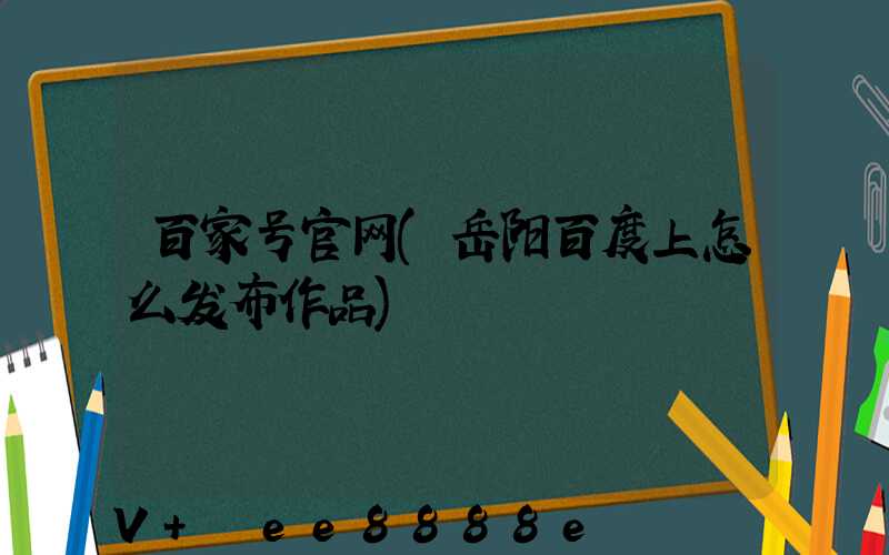 百家号官网(岳阳百度上怎么发布作品)