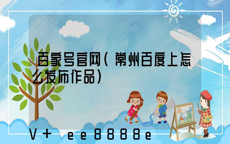 百家号官网(常州百度上怎么发布作品)