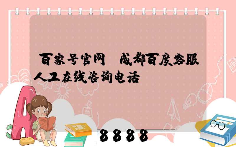 百家号官网(成都百度客服人工在线咨询电话)