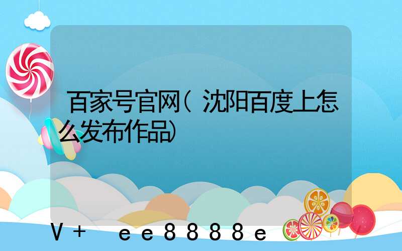 百家号官网(沈阳百度上怎么发布作品)