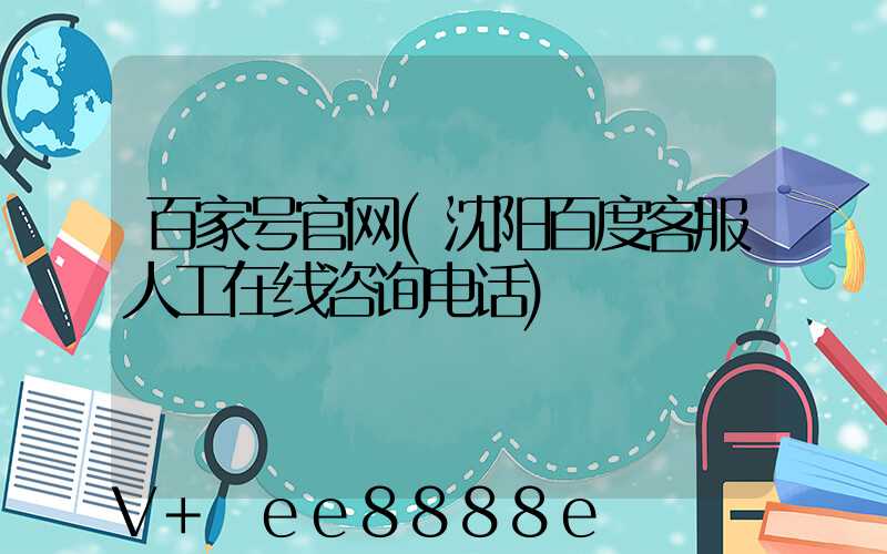 百家号官网(沈阳百度客服人工在线咨询电话)