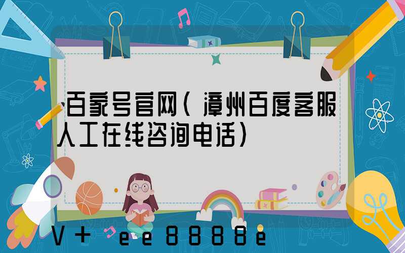 百家号官网(漳州百度客服人工在线咨询电话)