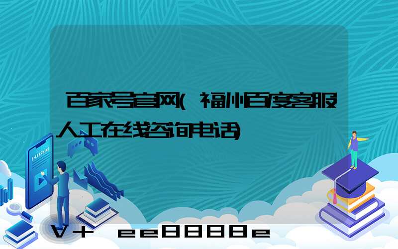 百家号官网(福州百度客服人工在线咨询电话)