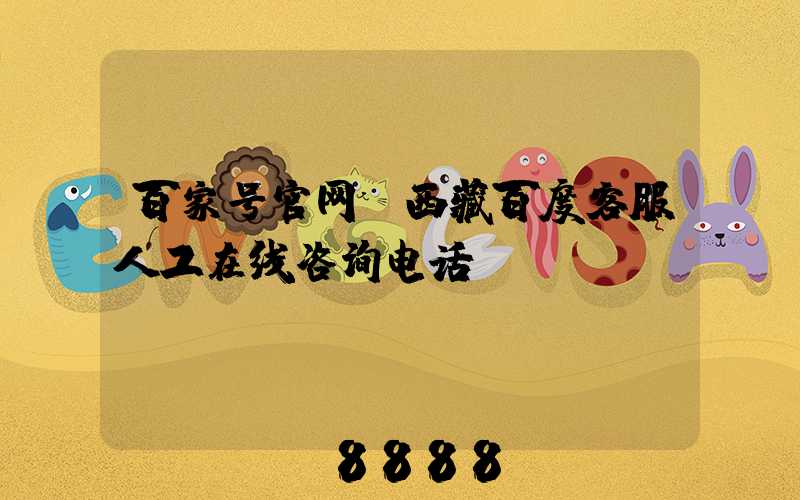 百家号官网(西藏百度客服人工在线咨询电话)