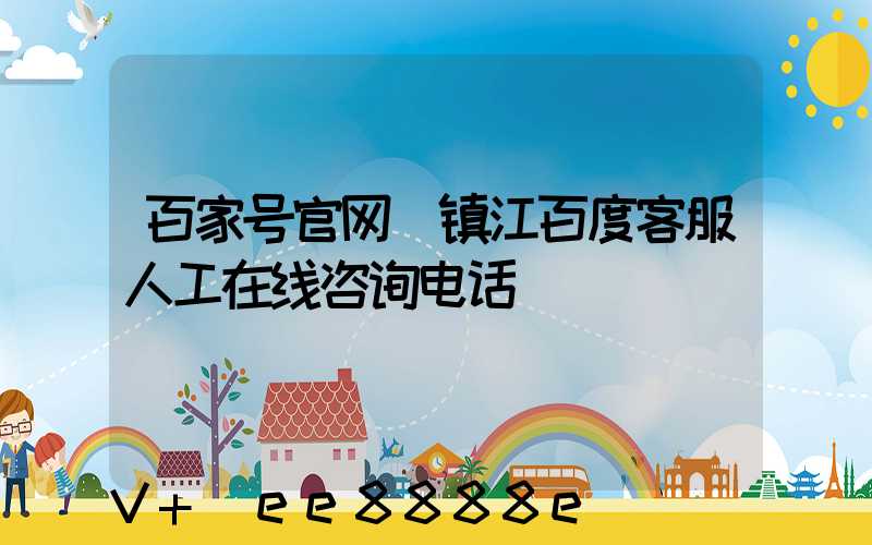 百家号官网(镇江百度客服人工在线咨询电话)
