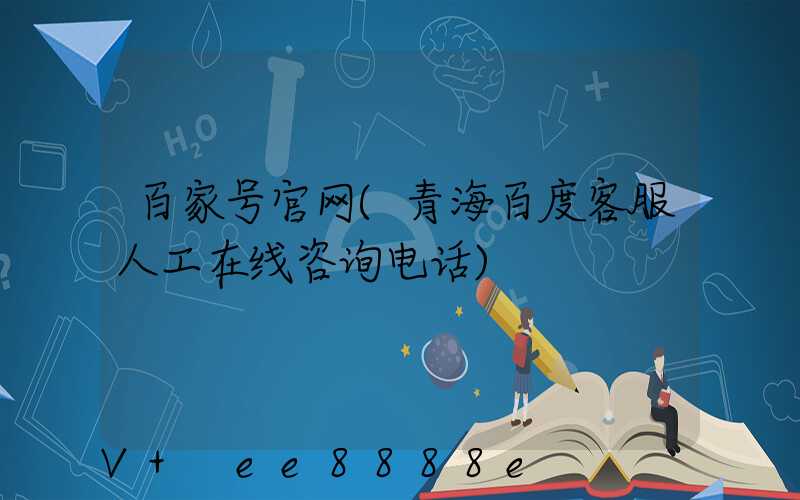 百家号官网(青海百度客服人工在线咨询电话)