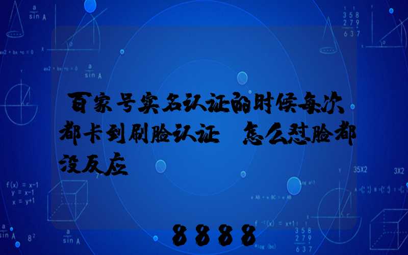 百家号实名认证的时候每次都卡到刷脸认证,怎么怼脸都没反应