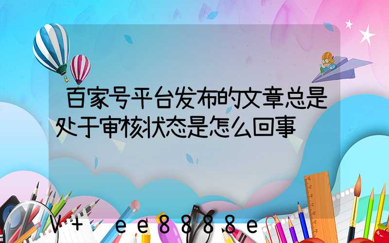 百家号平台发布的文章总是处于审核状态是怎么回事