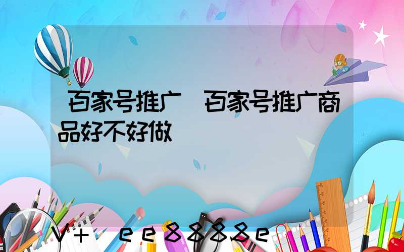 百家号推广(百家号推广商品好不好做)