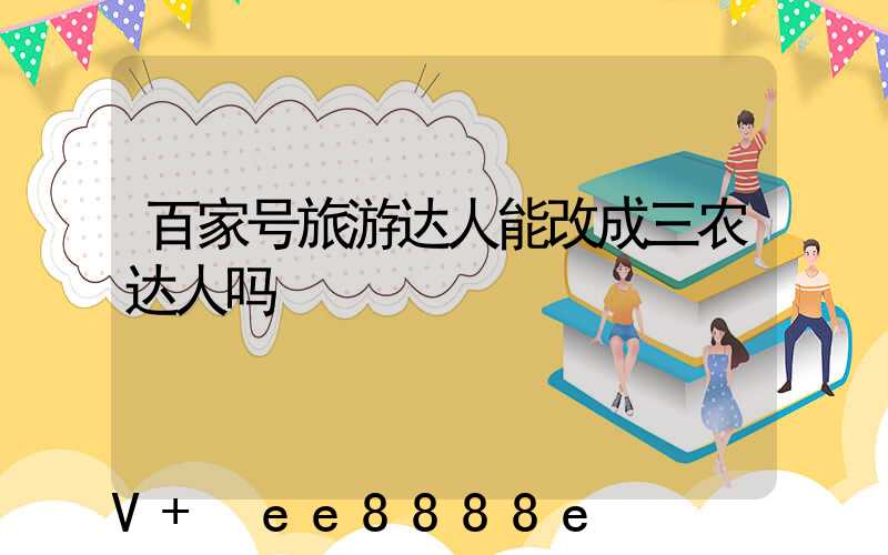 百家号旅游达人能改成三农达人吗