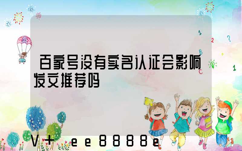 百家号没有实名认证会影响发文推荐吗
