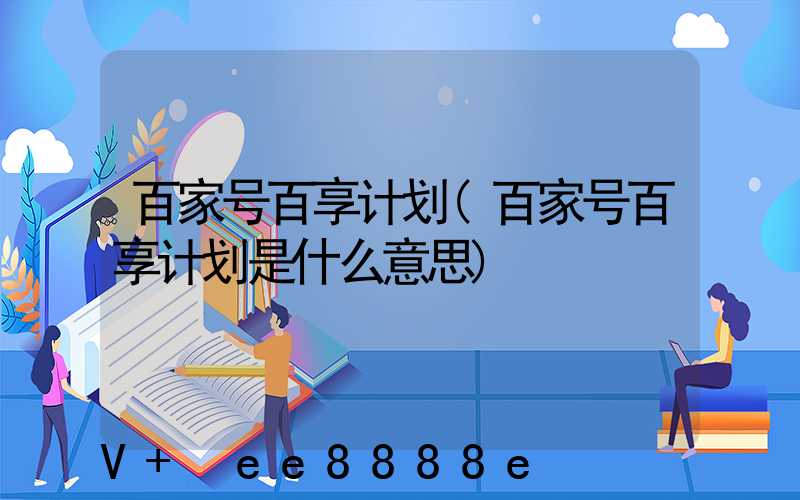 百家号百享计划(百家号百享计划是什么意思)