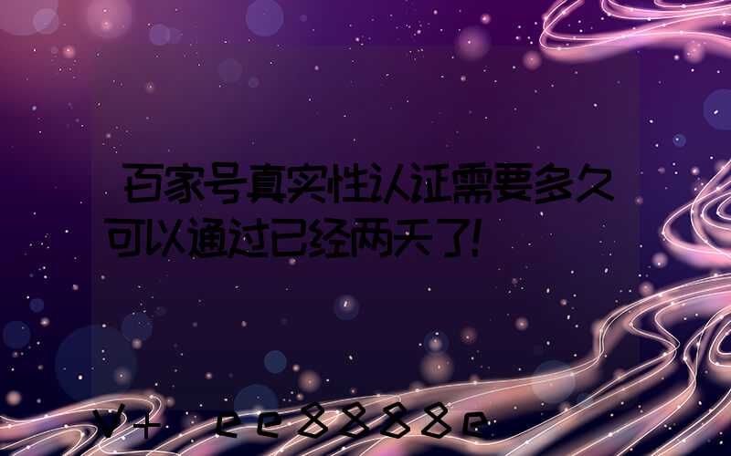 百家号真实性认证需要多久可以通过已经两天了!