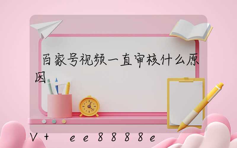 百家号视频一直审核什么原因