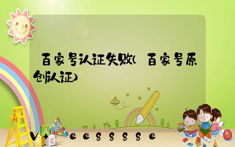百家号认证失败(百家号原创认证)