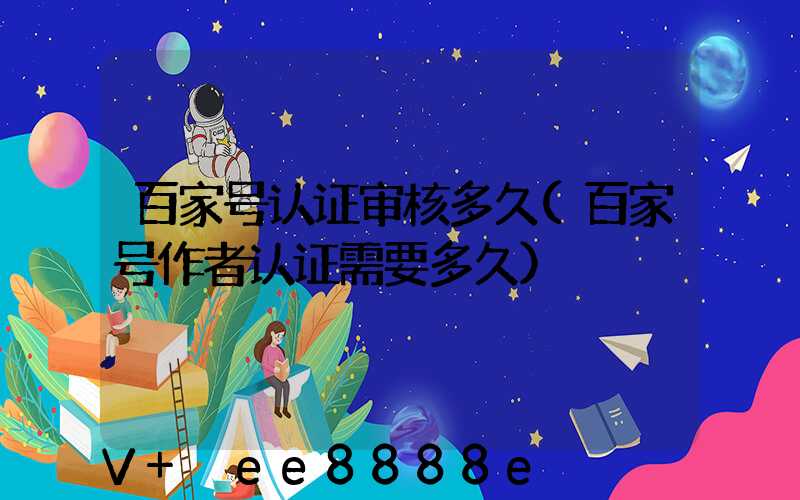 百家号认证审核多久(百家号作者认证需要多久)