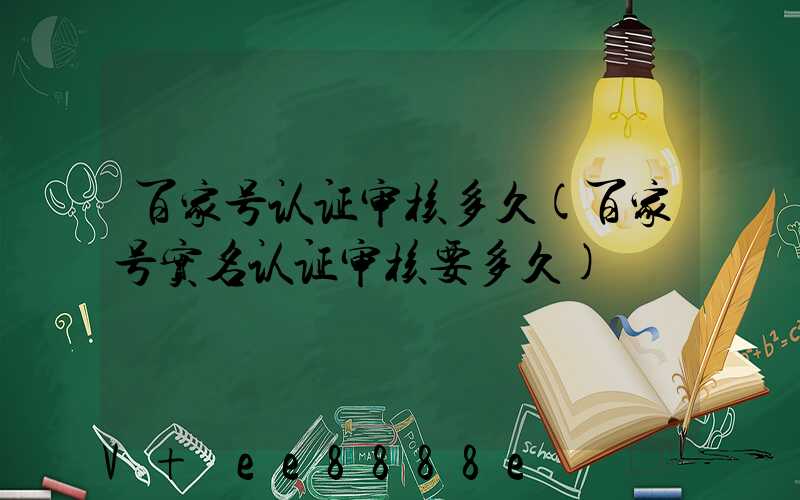 百家号认证审核多久(百家号实名认证审核要多久)