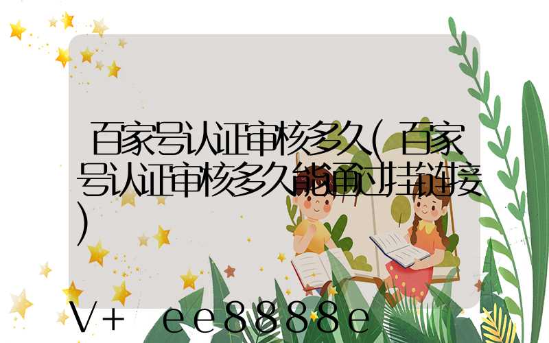 百家号认证审核多久(百家号认证审核多久能通过挂链接)