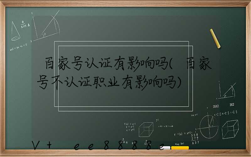 百家号认证有影响吗(百家号不认证职业有影响吗)