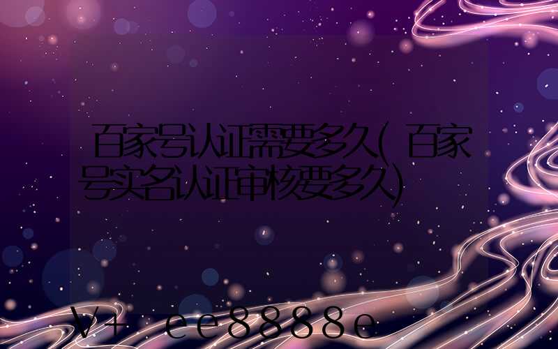 百家号认证需要多久(百家号实名认证审核要多久)
