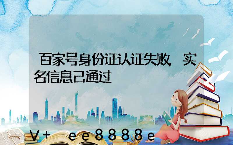 百家号身份证认证失败,实名信息己通过