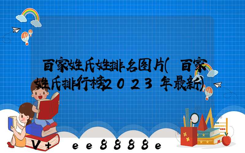 百家姓氏姓排名图片(百家姓氏排行榜2023年最新)