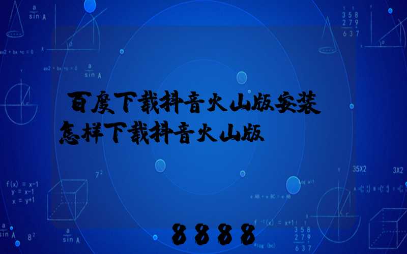 百度下载抖音火山版安装(怎样下载抖音火山版)