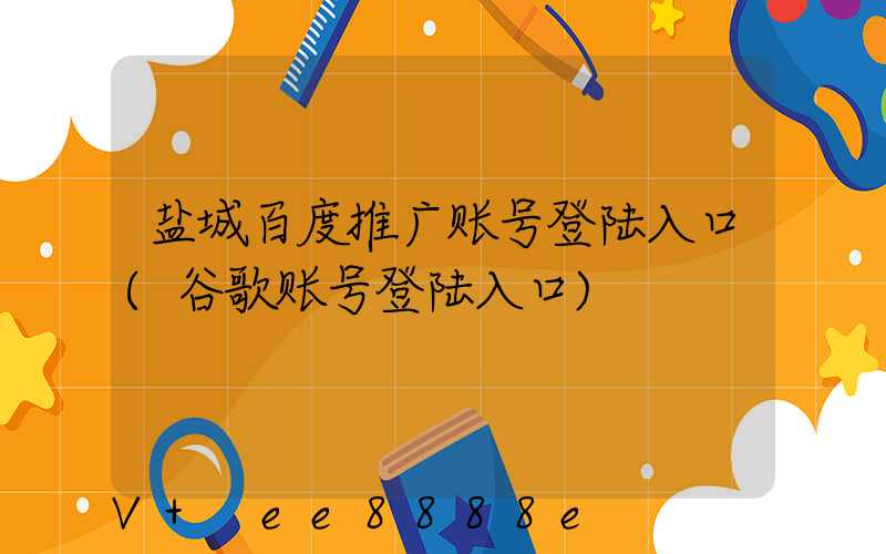 盐城百度推广账号登陆入口(谷歌账号登陆入口)