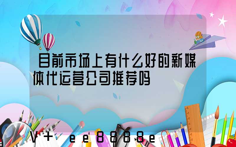 目前市场上有什么好的新媒体代运营公司推荐吗