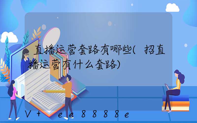 直播运营套路有哪些(招直播运营有什么套路)