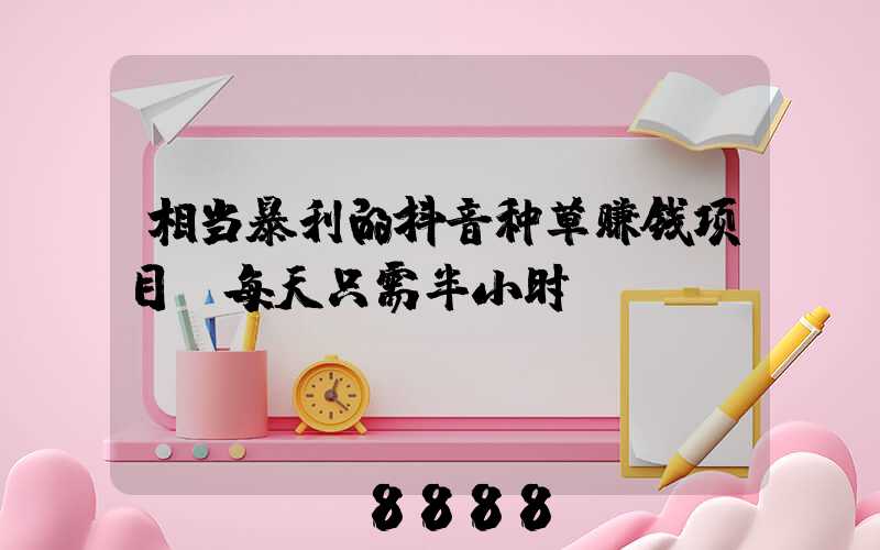 相当暴利的抖音种草赚钱项目,每天只需半小时