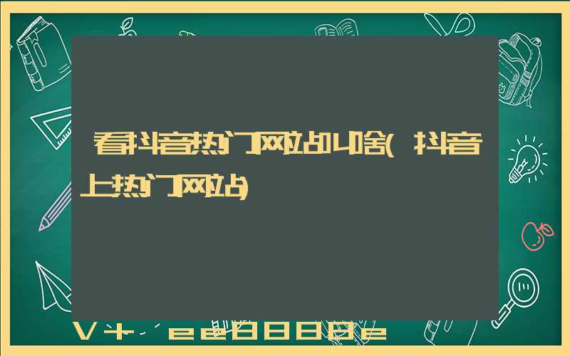 看抖音热门网站叫啥(抖音上热门网站)