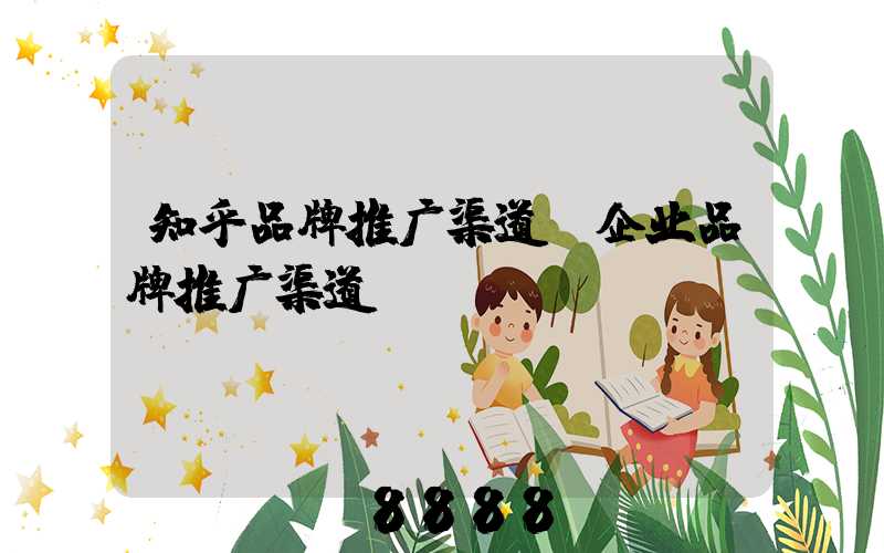 知乎品牌推广渠道(企业品牌推广渠道)