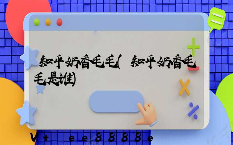 知乎奶香毛毛(知乎奶香毛毛是谁)