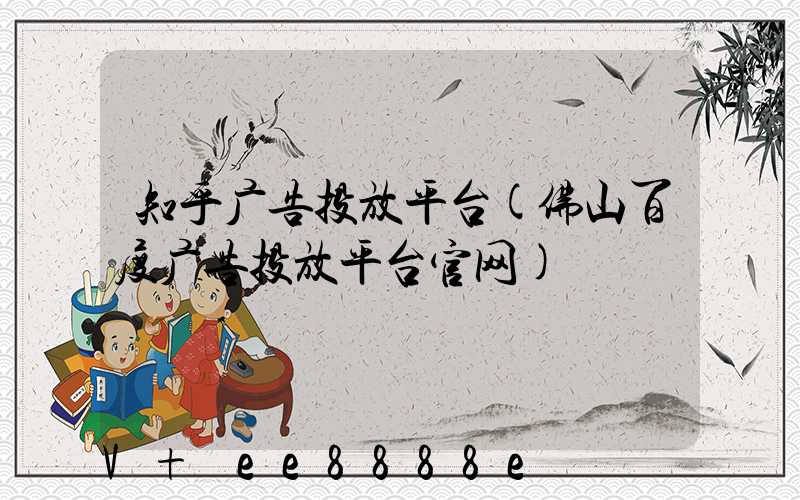 知乎广告投放平台(佛山百度广告投放平台官网)