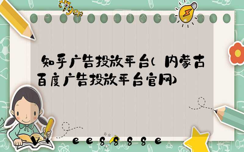 知乎广告投放平台(内蒙古百度广告投放平台官网)