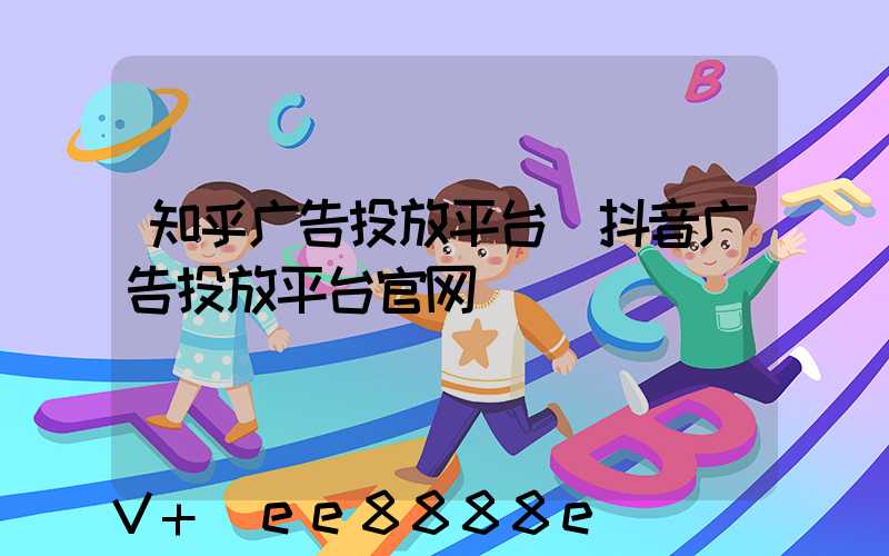 知乎广告投放平台(抖音广告投放平台官网)