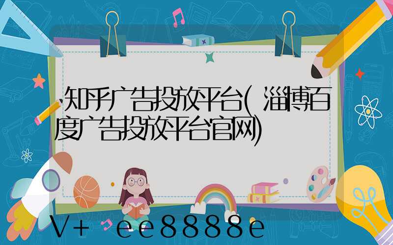 知乎广告投放平台(淄博百度广告投放平台官网)