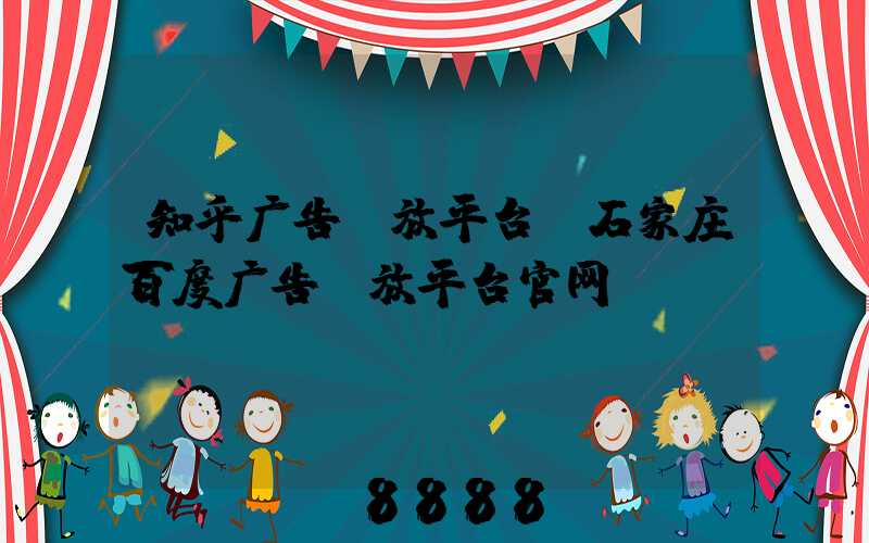 知乎广告投放平台(石家庄百度广告投放平台官网)