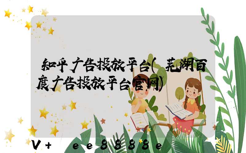 知乎广告投放平台(芜湖百度广告投放平台官网)