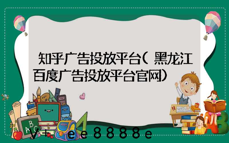 知乎广告投放平台(黑龙江百度广告投放平台官网)