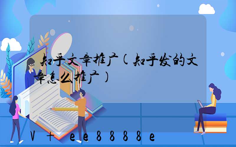 知乎文章推广(知乎发的文章怎么推广)