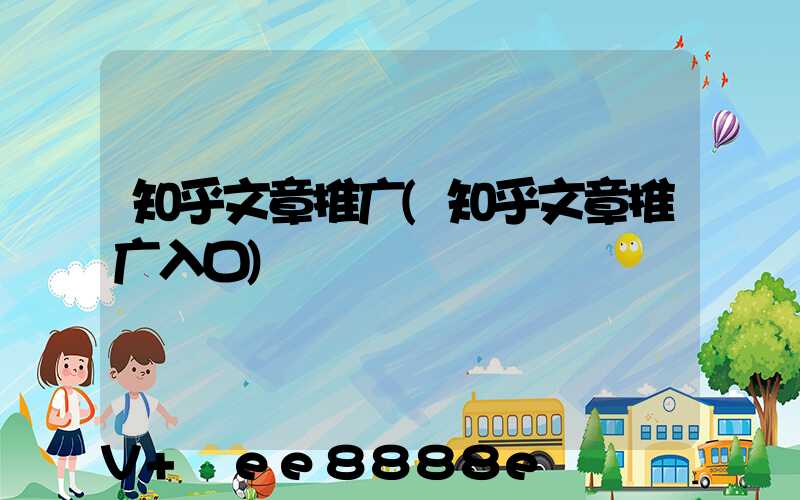 知乎文章推广(知乎文章推广入口)