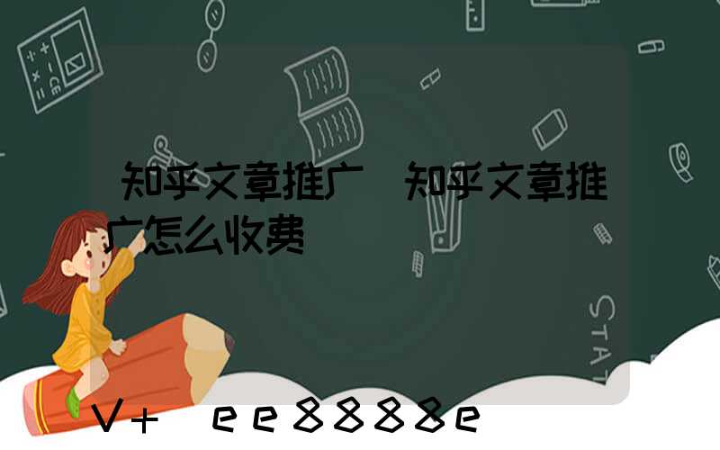 知乎文章推广(知乎文章推广怎么收费)