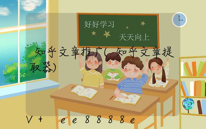 知乎文章推广(知乎文章提取器)