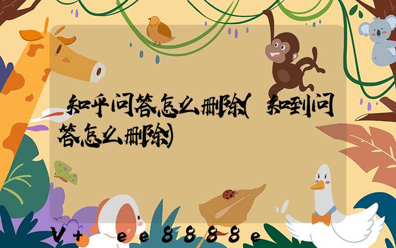 知乎问答怎么删除(知到问答怎么删除)