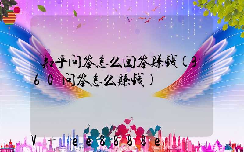 知乎问答怎么回答赚钱(360问答怎么赚钱)